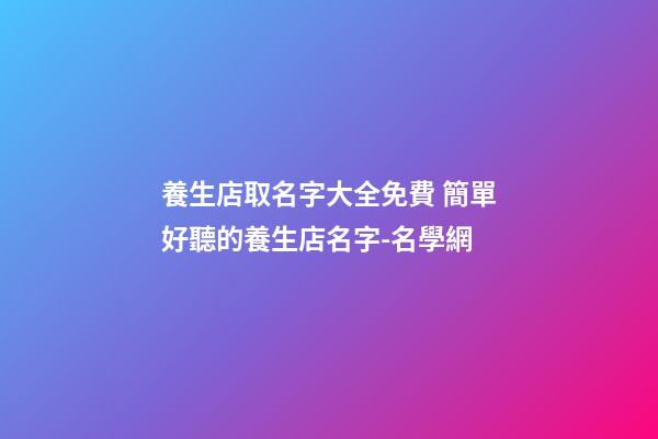 養生店取名字大全免費 簡單好聽的養生店名字-名學網-第1張-店鋪起名-玄機派